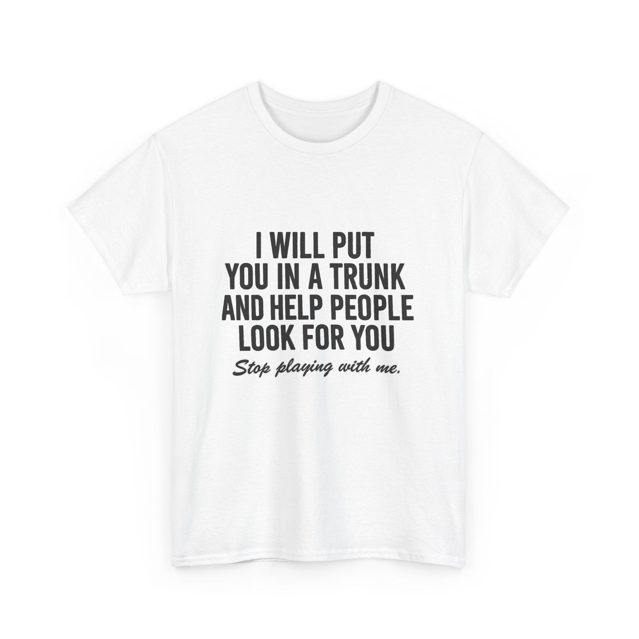I will put you in a trunk and help people look for you. Stop playing with me. (FRONT PRINT)