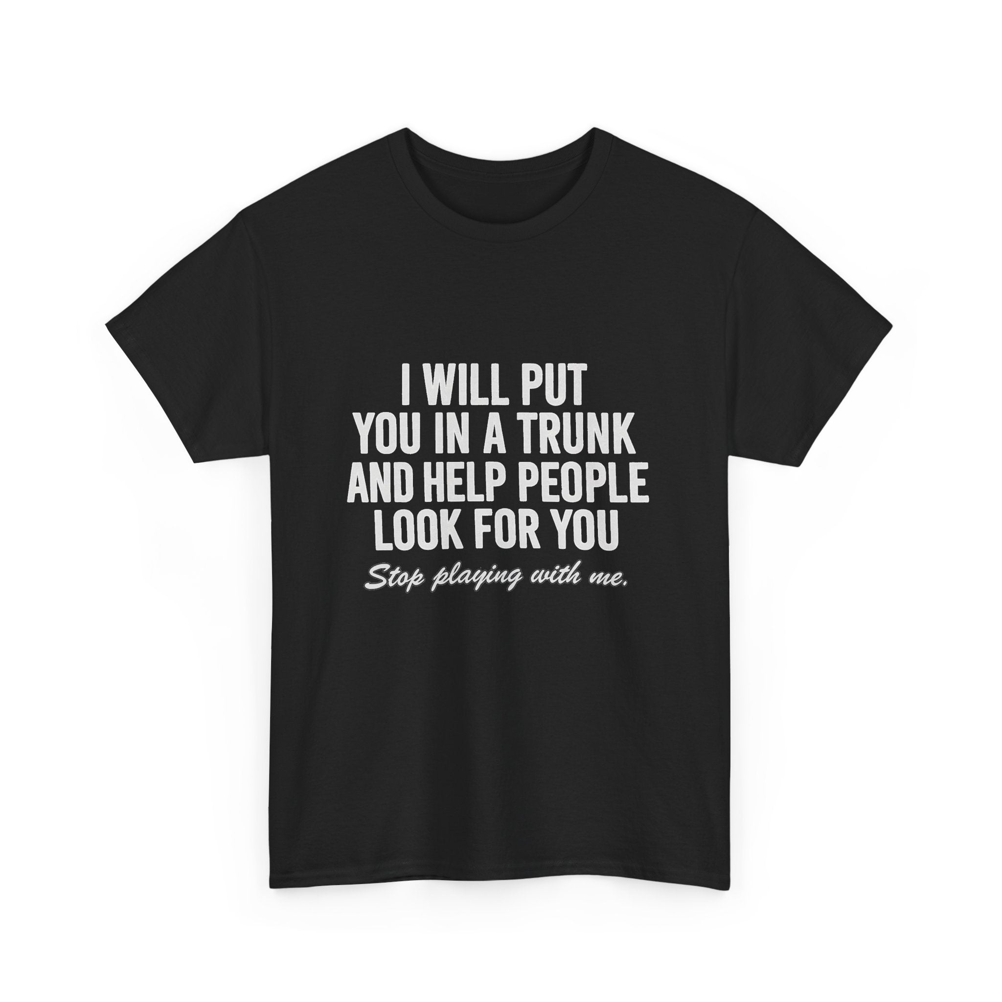 I will put you in a trunk and help people look for you. Stop playing with me. (FRONT PRINT)